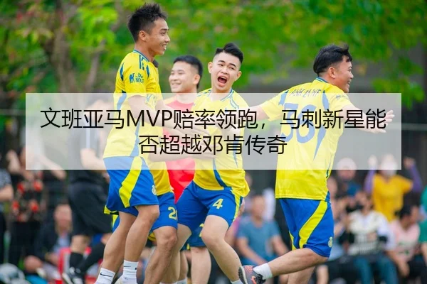 文班亚马MVP赔率领跑，马刺新星能否超越邓肯传奇