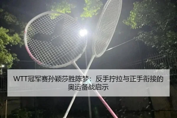 WTT冠军赛孙颖莎胜陈梦：反手拧拉与正手衔接的奥运备战启示